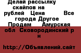 Делай рассылку 500000 скайпов на 1 000 000 рублей › Цена ­ 120 - Все города Другое » Продам   . Амурская обл.,Сковородинский р-н